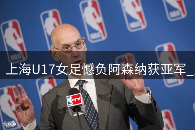 上海U17女足憾负阿森纳获亚军 主帅放话明年必胜