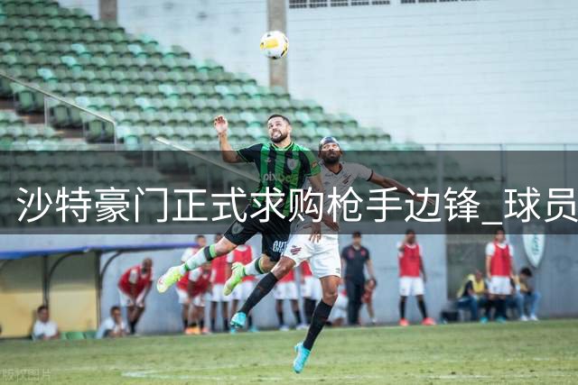 沙特豪门正式求购枪手边锋 球员表态愿赴中东